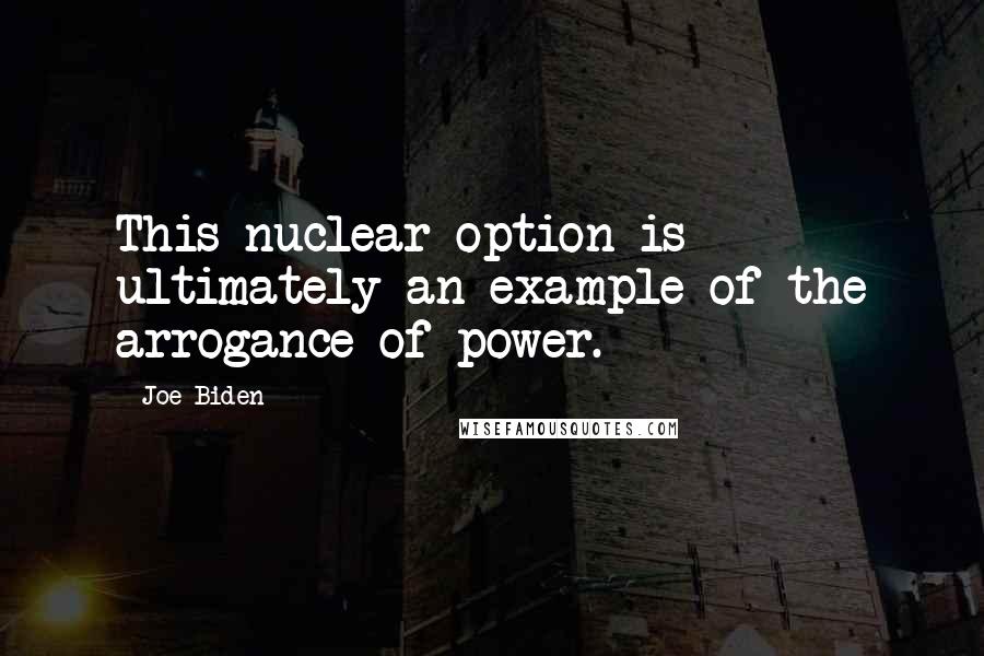 Joe Biden Quotes: This nuclear option is ultimately an example of the arrogance of power.
