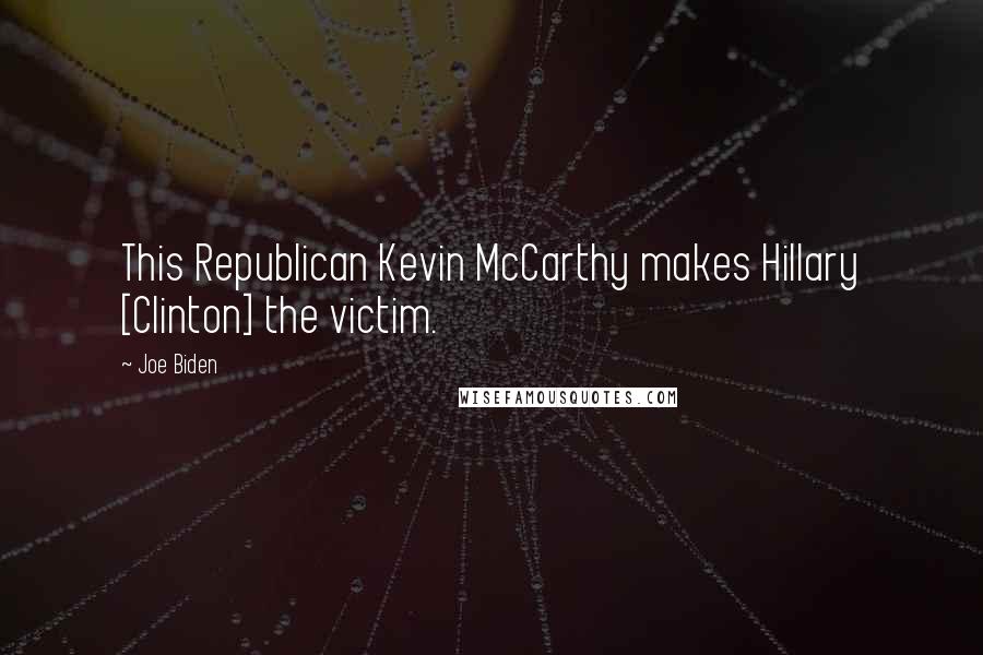 Joe Biden Quotes: This Republican Kevin McCarthy makes Hillary [Clinton] the victim.