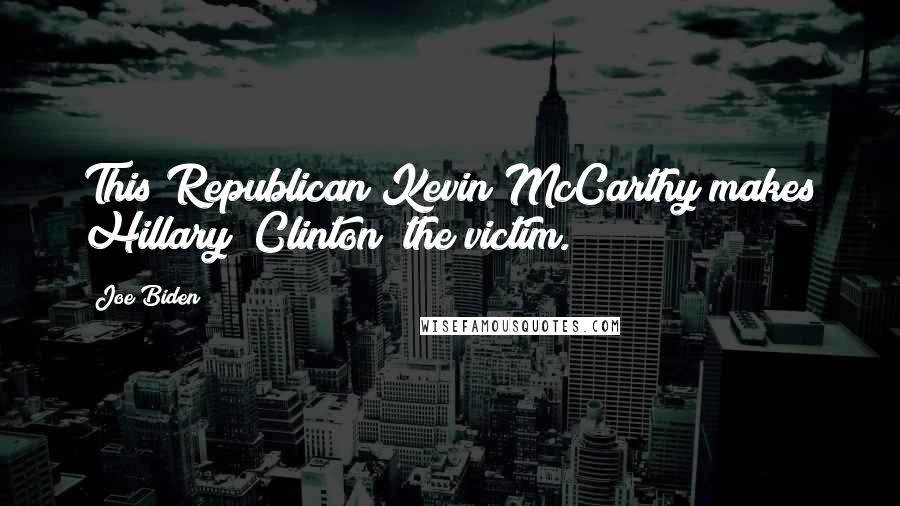 Joe Biden Quotes: This Republican Kevin McCarthy makes Hillary [Clinton] the victim.