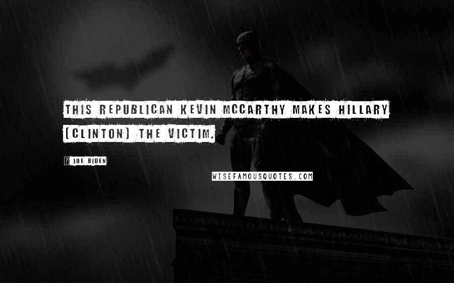 Joe Biden Quotes: This Republican Kevin McCarthy makes Hillary [Clinton] the victim.