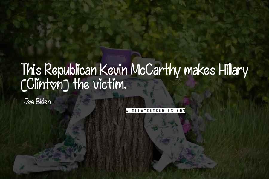 Joe Biden Quotes: This Republican Kevin McCarthy makes Hillary [Clinton] the victim.