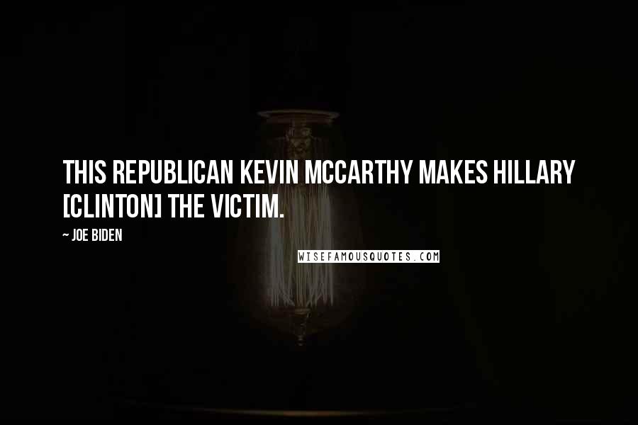 Joe Biden Quotes: This Republican Kevin McCarthy makes Hillary [Clinton] the victim.