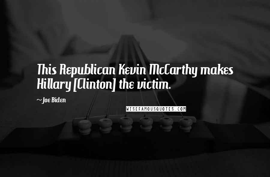 Joe Biden Quotes: This Republican Kevin McCarthy makes Hillary [Clinton] the victim.
