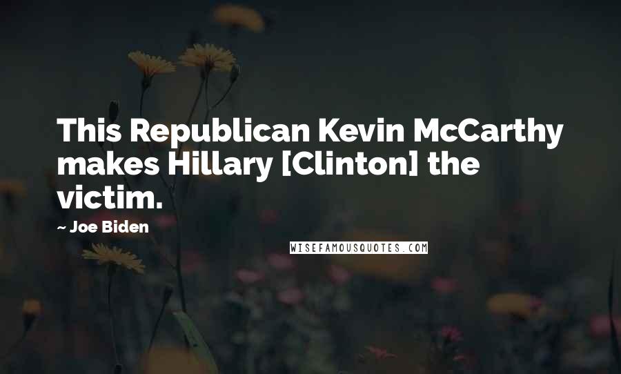 Joe Biden Quotes: This Republican Kevin McCarthy makes Hillary [Clinton] the victim.