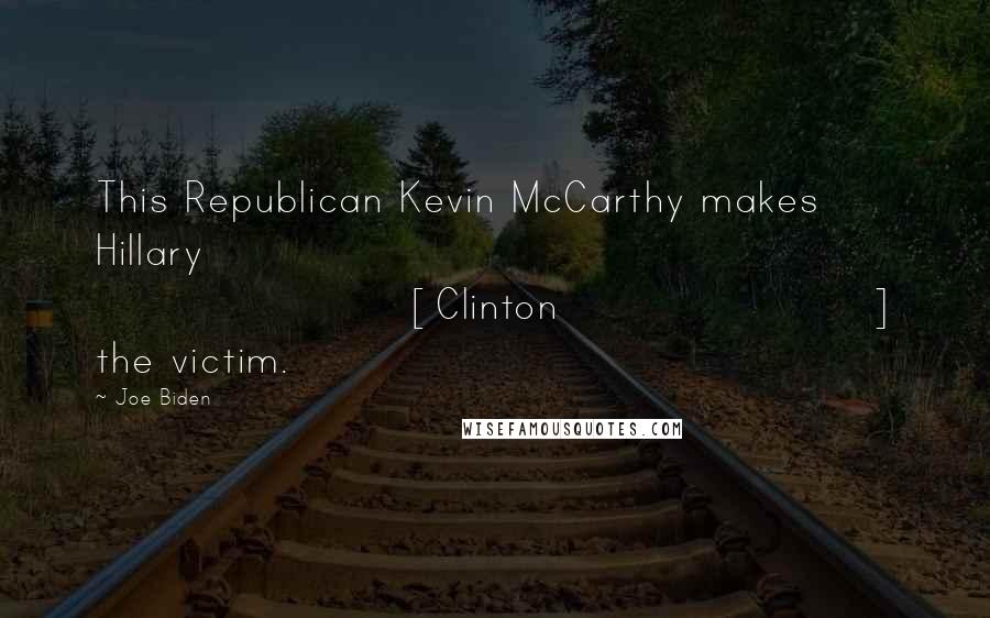 Joe Biden Quotes: This Republican Kevin McCarthy makes Hillary [Clinton] the victim.