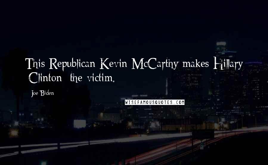 Joe Biden Quotes: This Republican Kevin McCarthy makes Hillary [Clinton] the victim.