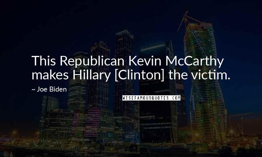 Joe Biden Quotes: This Republican Kevin McCarthy makes Hillary [Clinton] the victim.