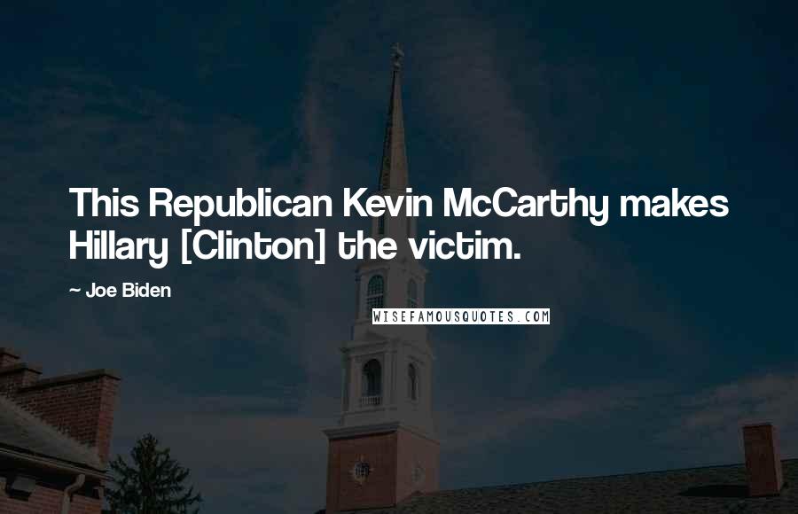 Joe Biden Quotes: This Republican Kevin McCarthy makes Hillary [Clinton] the victim.