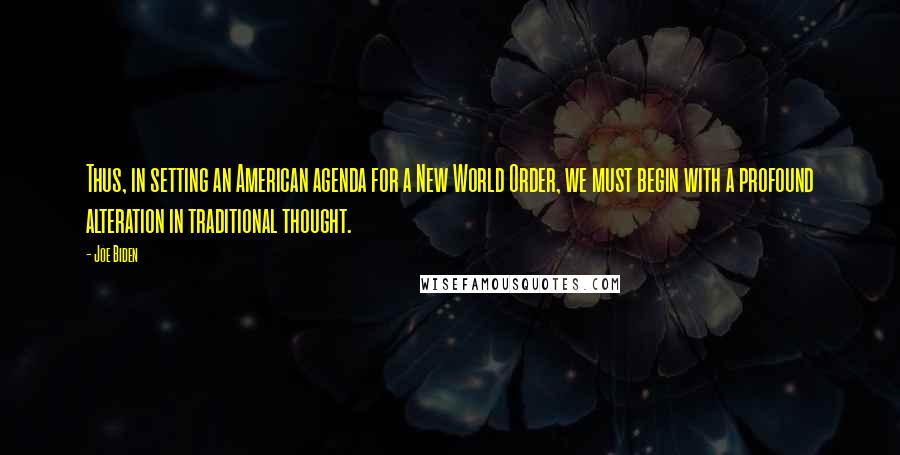 Joe Biden Quotes: Thus, in setting an American agenda for a New World Order, we must begin with a profound alteration in traditional thought.