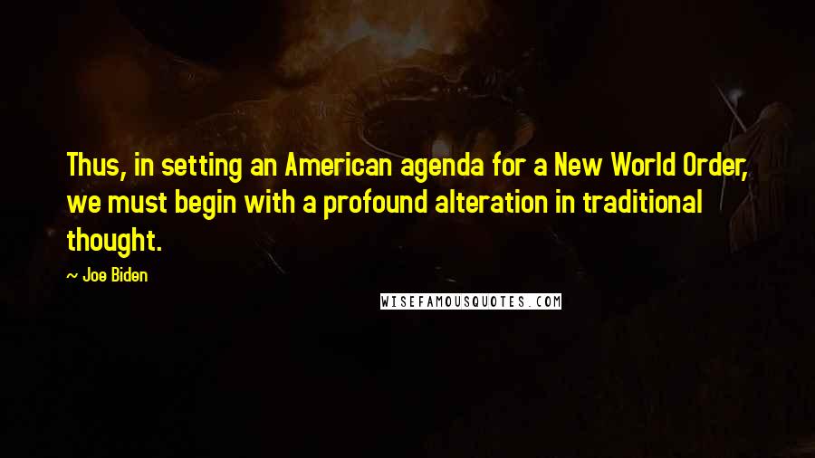 Joe Biden Quotes: Thus, in setting an American agenda for a New World Order, we must begin with a profound alteration in traditional thought.