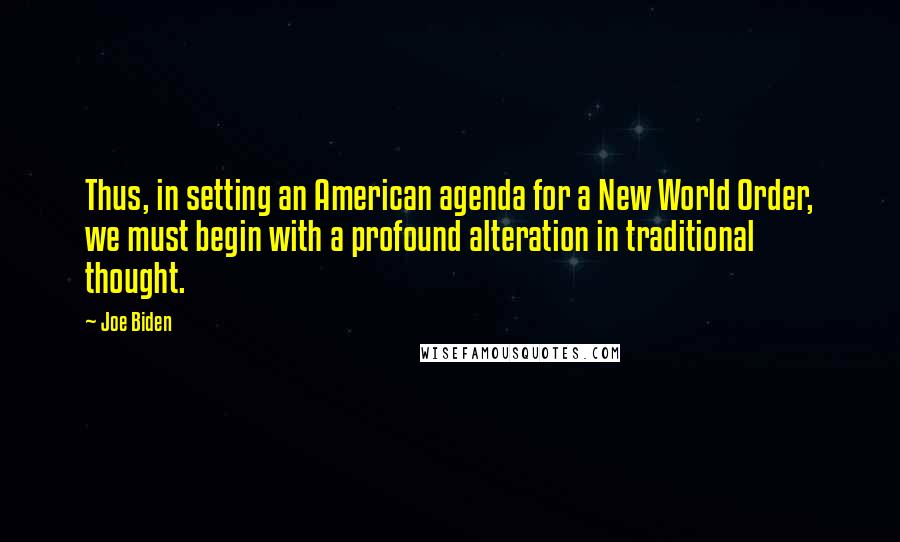 Joe Biden Quotes: Thus, in setting an American agenda for a New World Order, we must begin with a profound alteration in traditional thought.