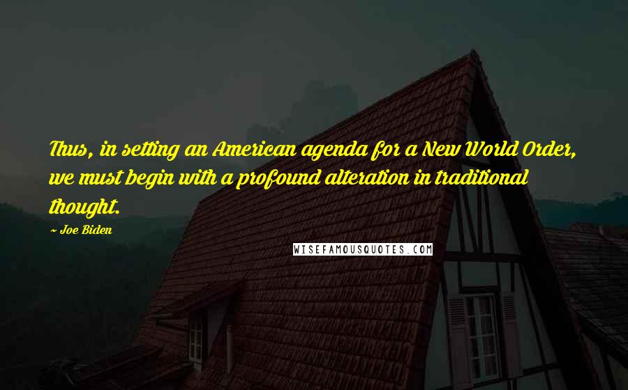 Joe Biden Quotes: Thus, in setting an American agenda for a New World Order, we must begin with a profound alteration in traditional thought.