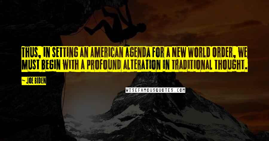 Joe Biden Quotes: Thus, in setting an American agenda for a New World Order, we must begin with a profound alteration in traditional thought.