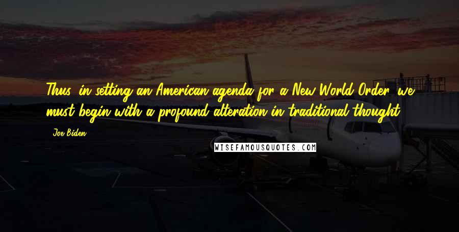 Joe Biden Quotes: Thus, in setting an American agenda for a New World Order, we must begin with a profound alteration in traditional thought.