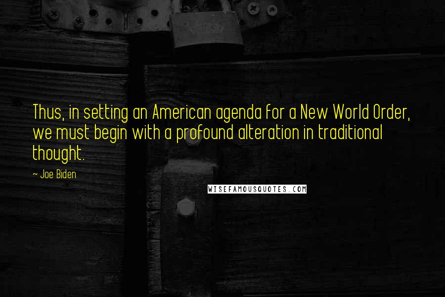 Joe Biden Quotes: Thus, in setting an American agenda for a New World Order, we must begin with a profound alteration in traditional thought.