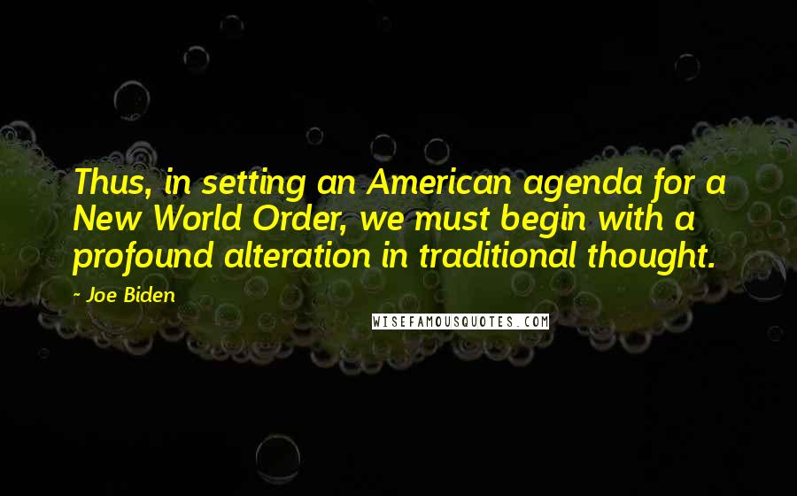 Joe Biden Quotes: Thus, in setting an American agenda for a New World Order, we must begin with a profound alteration in traditional thought.