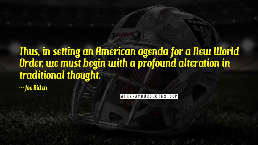 Joe Biden Quotes: Thus, in setting an American agenda for a New World Order, we must begin with a profound alteration in traditional thought.