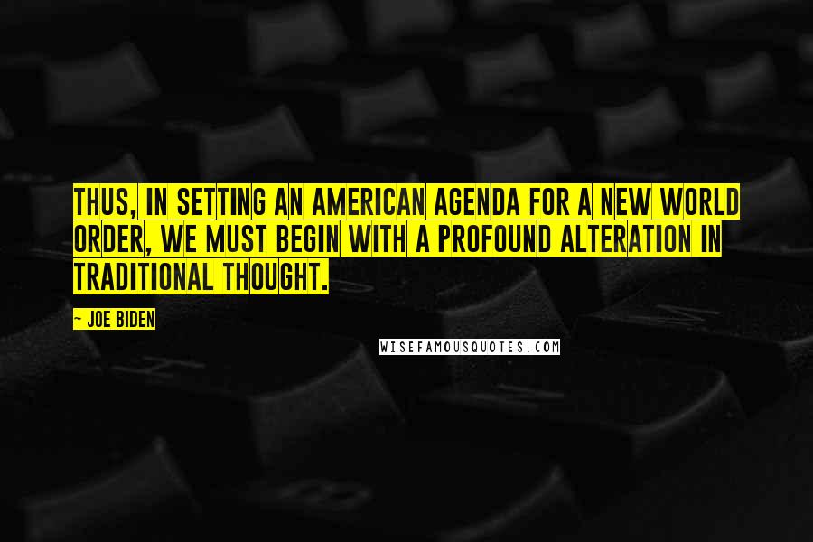 Joe Biden Quotes: Thus, in setting an American agenda for a New World Order, we must begin with a profound alteration in traditional thought.