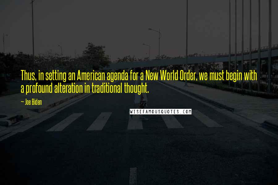 Joe Biden Quotes: Thus, in setting an American agenda for a New World Order, we must begin with a profound alteration in traditional thought.