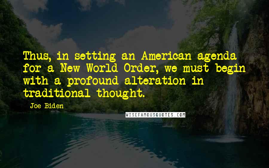 Joe Biden Quotes: Thus, in setting an American agenda for a New World Order, we must begin with a profound alteration in traditional thought.
