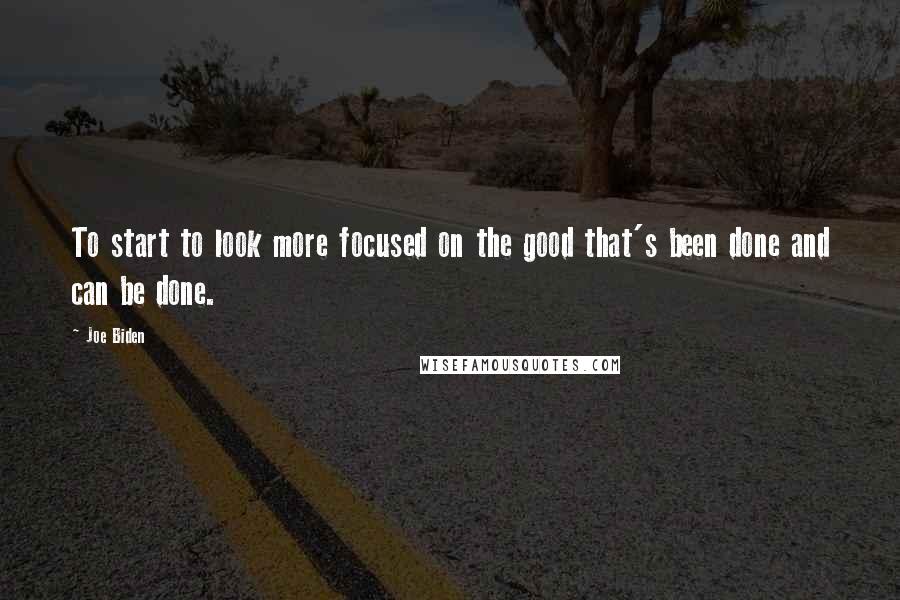 Joe Biden Quotes: To start to look more focused on the good that's been done and can be done.