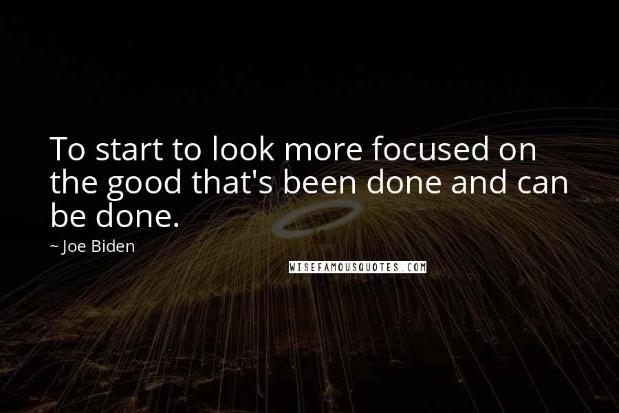 Joe Biden Quotes: To start to look more focused on the good that's been done and can be done.