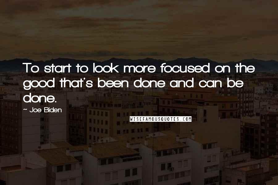 Joe Biden Quotes: To start to look more focused on the good that's been done and can be done.