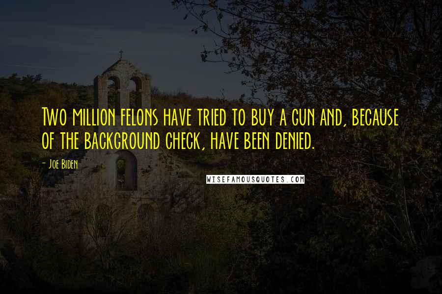 Joe Biden Quotes: Two million felons have tried to buy a gun and, because of the background check, have been denied.