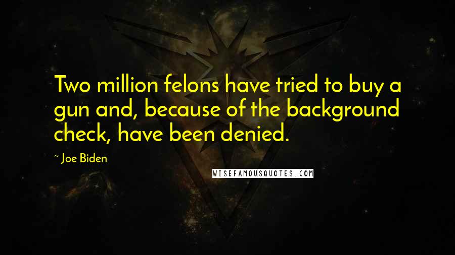 Joe Biden Quotes: Two million felons have tried to buy a gun and, because of the background check, have been denied.