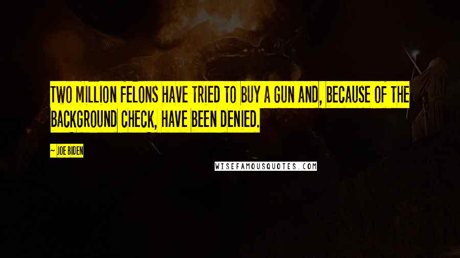 Joe Biden Quotes: Two million felons have tried to buy a gun and, because of the background check, have been denied.