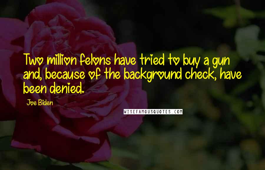 Joe Biden Quotes: Two million felons have tried to buy a gun and, because of the background check, have been denied.
