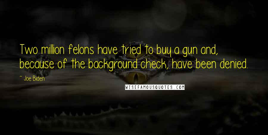 Joe Biden Quotes: Two million felons have tried to buy a gun and, because of the background check, have been denied.