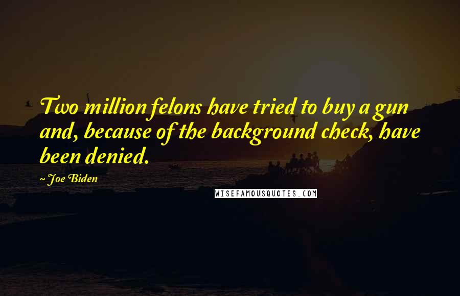 Joe Biden Quotes: Two million felons have tried to buy a gun and, because of the background check, have been denied.