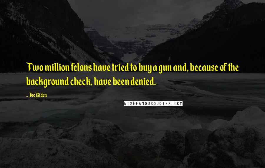 Joe Biden Quotes: Two million felons have tried to buy a gun and, because of the background check, have been denied.