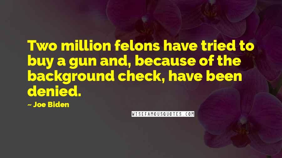 Joe Biden Quotes: Two million felons have tried to buy a gun and, because of the background check, have been denied.