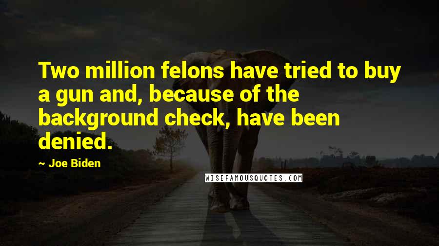 Joe Biden Quotes: Two million felons have tried to buy a gun and, because of the background check, have been denied.