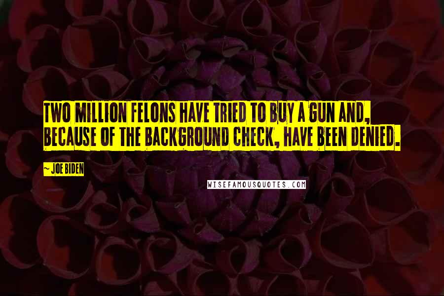 Joe Biden Quotes: Two million felons have tried to buy a gun and, because of the background check, have been denied.