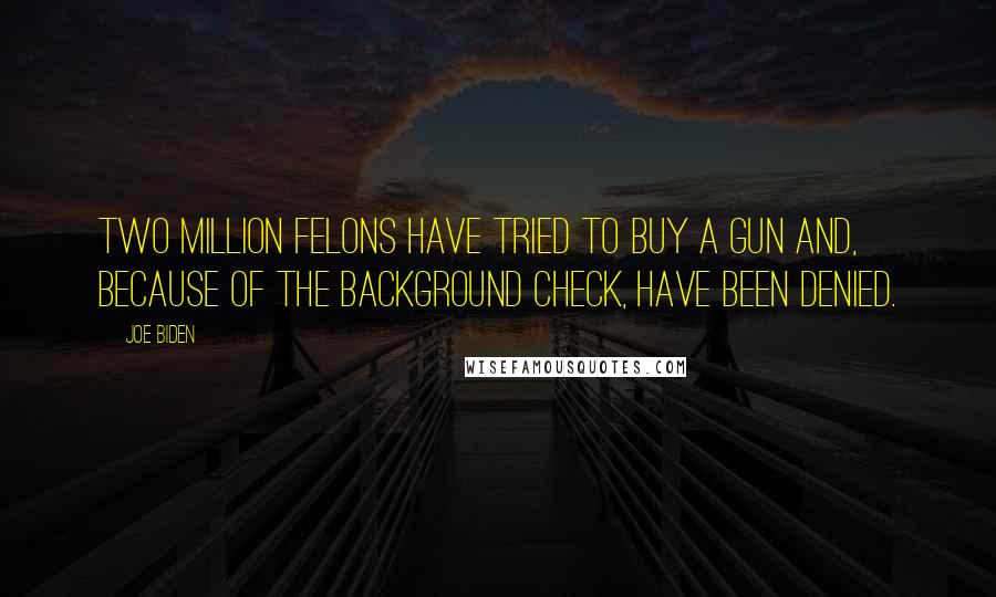 Joe Biden Quotes: Two million felons have tried to buy a gun and, because of the background check, have been denied.
