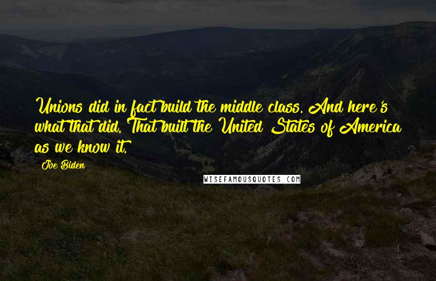 Joe Biden Quotes: Unions did in fact build the middle class. And here's what that did. That built the United States of America as we know it.