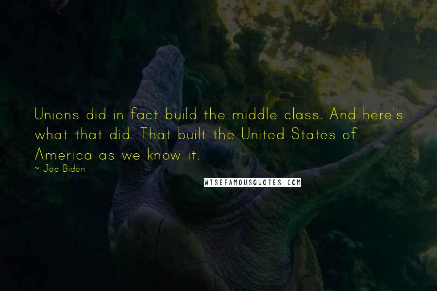 Joe Biden Quotes: Unions did in fact build the middle class. And here's what that did. That built the United States of America as we know it.