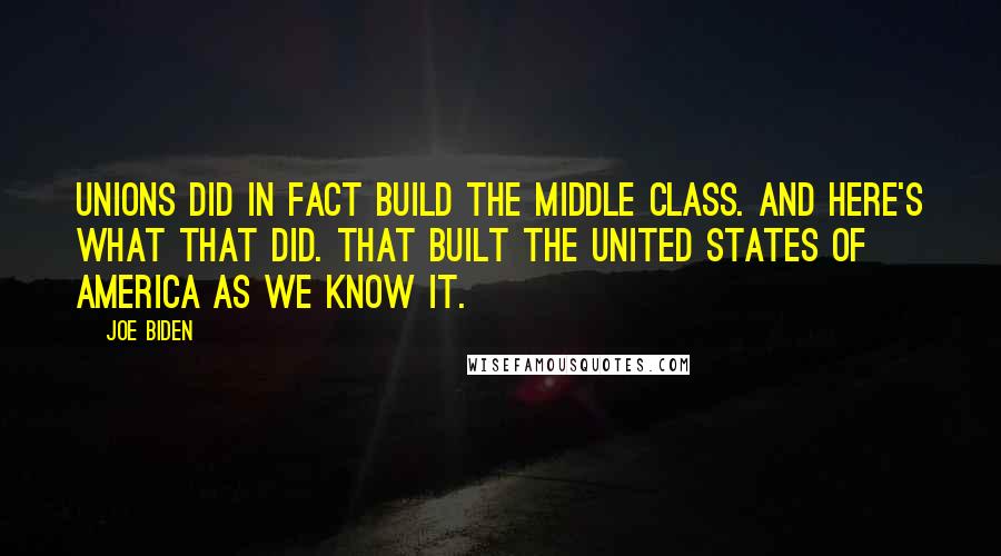 Joe Biden Quotes: Unions did in fact build the middle class. And here's what that did. That built the United States of America as we know it.