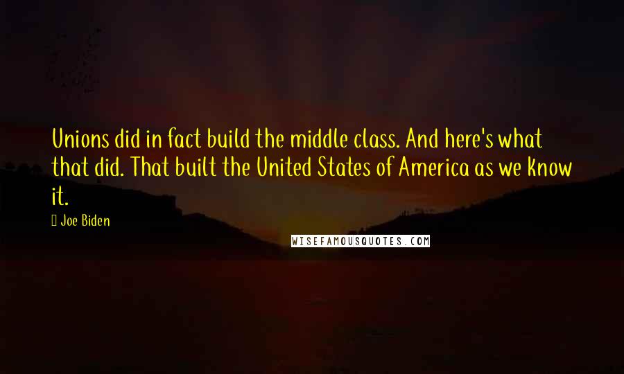 Joe Biden Quotes: Unions did in fact build the middle class. And here's what that did. That built the United States of America as we know it.
