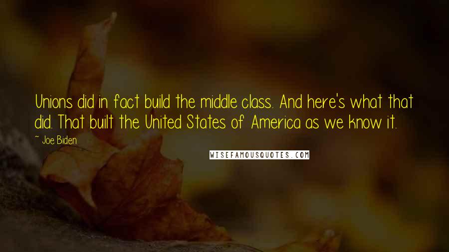 Joe Biden Quotes: Unions did in fact build the middle class. And here's what that did. That built the United States of America as we know it.