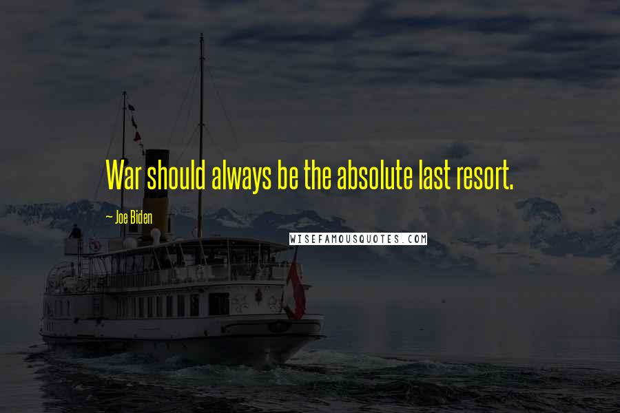 Joe Biden Quotes: War should always be the absolute last resort.