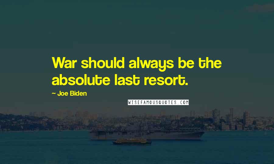 Joe Biden Quotes: War should always be the absolute last resort.