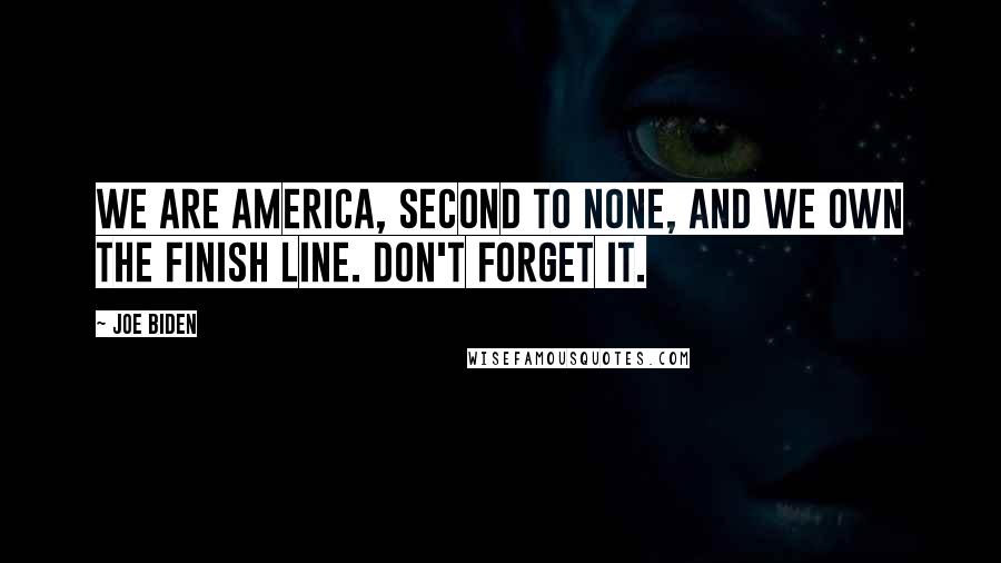 Joe Biden Quotes: We are America, second to none, and we own the finish line. Don't forget it.