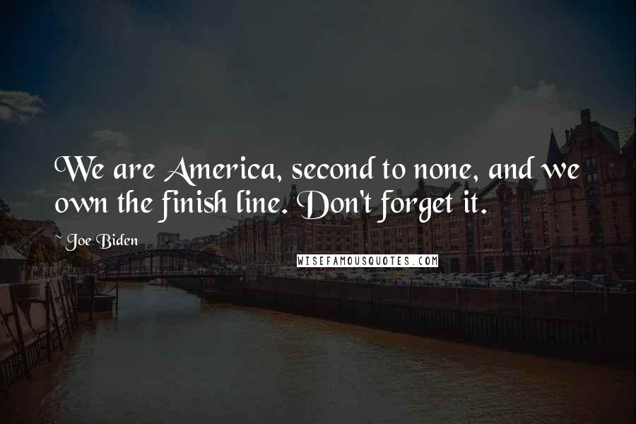 Joe Biden Quotes: We are America, second to none, and we own the finish line. Don't forget it.