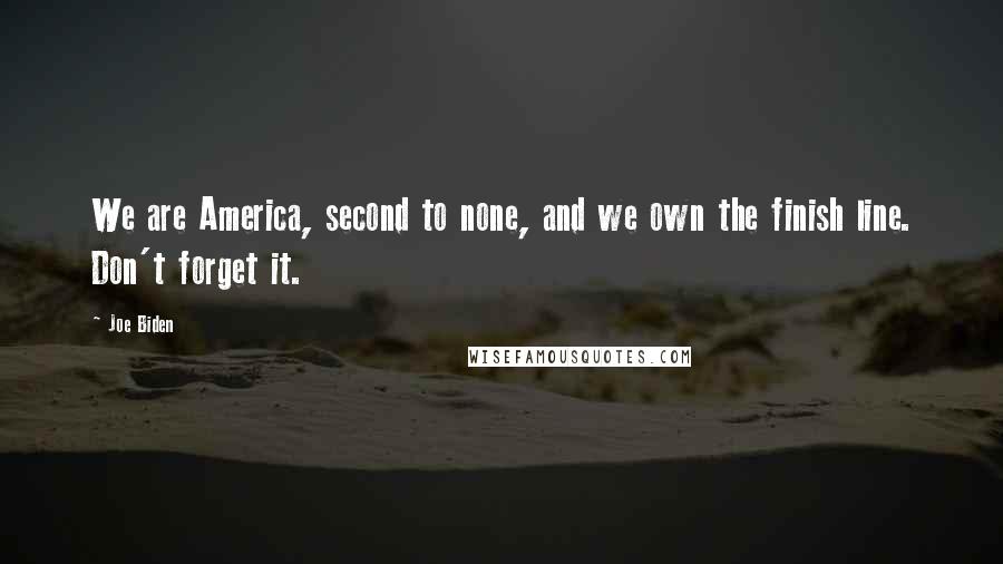 Joe Biden Quotes: We are America, second to none, and we own the finish line. Don't forget it.