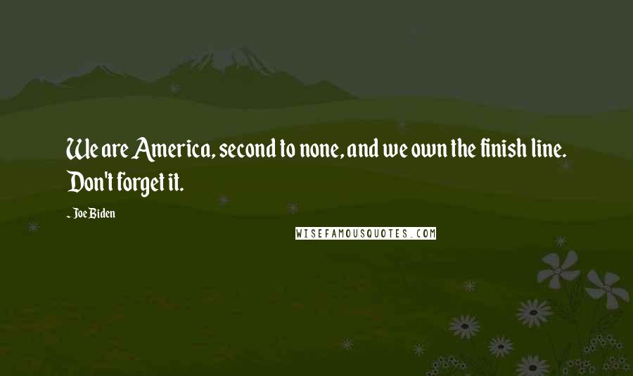Joe Biden Quotes: We are America, second to none, and we own the finish line. Don't forget it.