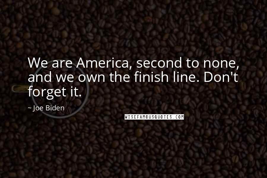 Joe Biden Quotes: We are America, second to none, and we own the finish line. Don't forget it.